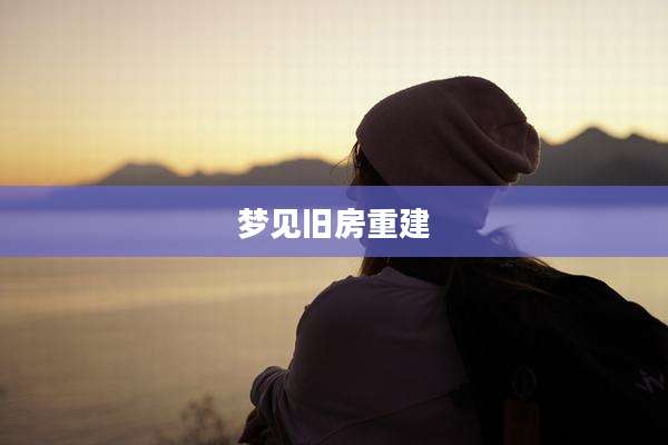 梦见旧房重建