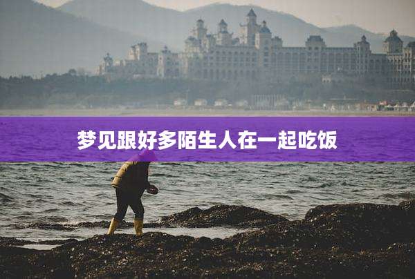 梦见跟好多陌生人在一起吃饭