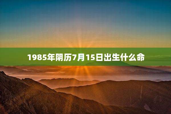 1985年阴历7月15日出生什么命