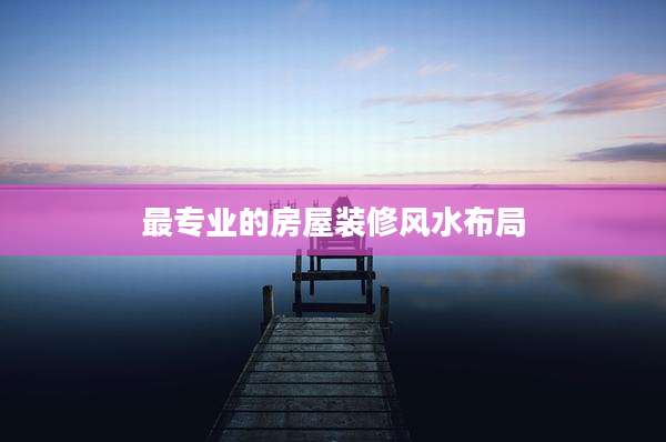 最专业的房屋装修风水布局