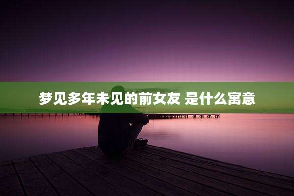 梦见多年未见的前女友 是什么寓意