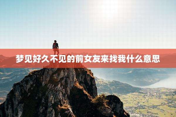 梦见好久不见的前女友来找我什么意思
