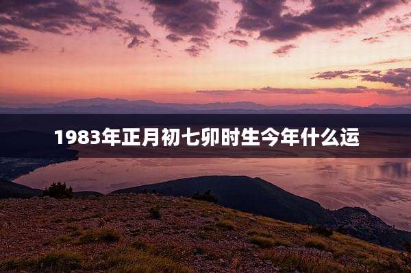 1983年正月初七卯时生今年什么运