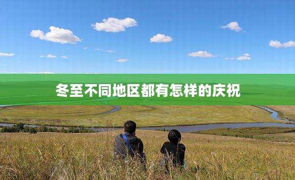 冬至不同地区都有怎样的庆祝