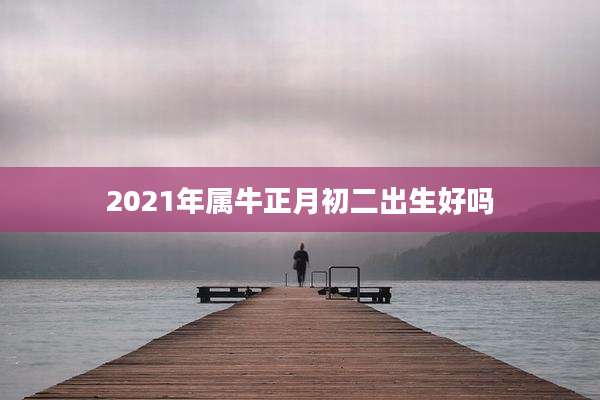 2021年属牛正月初二出生好吗