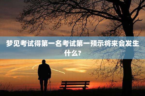 梦见考试得第一名考试第一预示将来会发生什么?