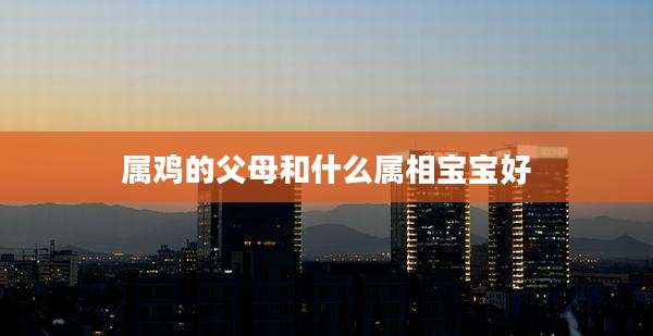 属鸡的父母和什么属相宝宝好