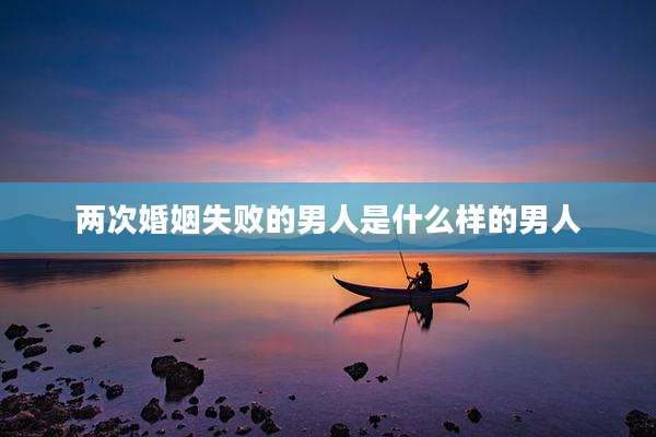 两次婚姻失败的男人是什么样的男人