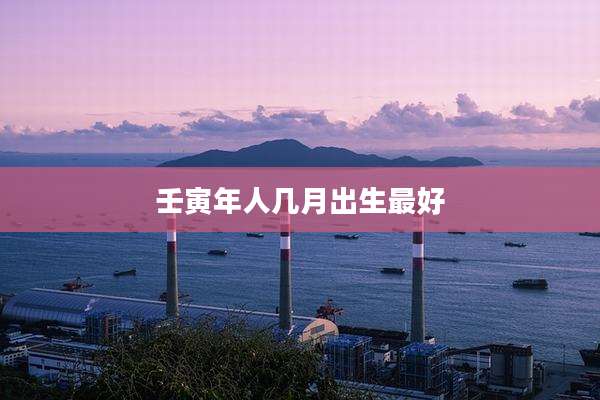 壬寅年人几月出生最好