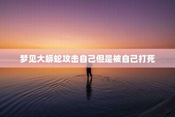 梦见大蟒蛇攻击自己但是被自己打死