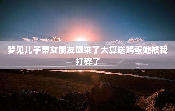 梦见儿子带女朋友回来了大算送鸡蛋她被我打碎了