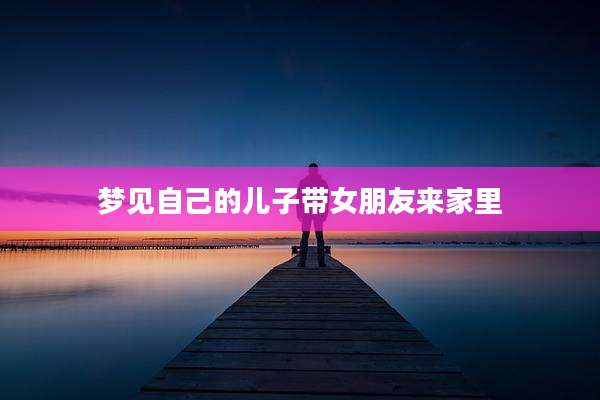 梦见自己的儿子带女朋友来家里