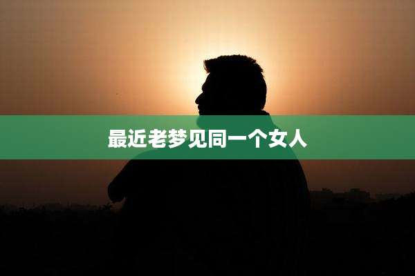最近老梦见同一个女人