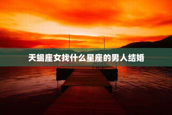 天蝎座女找什么星座的男人结婚