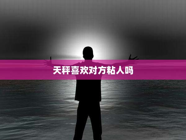 天秤喜欢对方粘人吗
