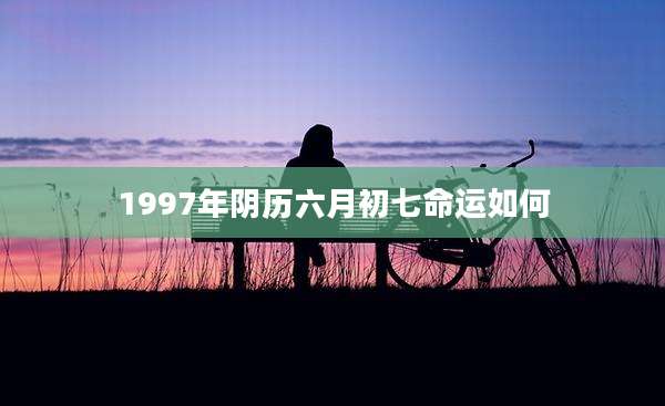 1997年阴历六月初七命运如何