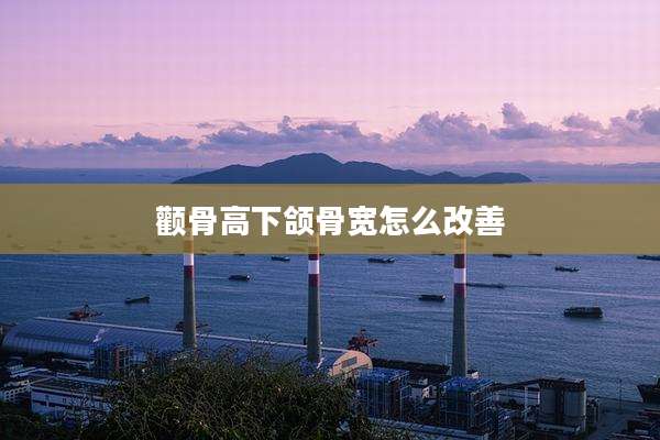 颧骨高下颌骨宽怎么改善