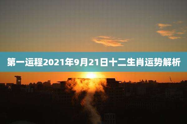 第一运程2021年9月21日十二生肖运势解析