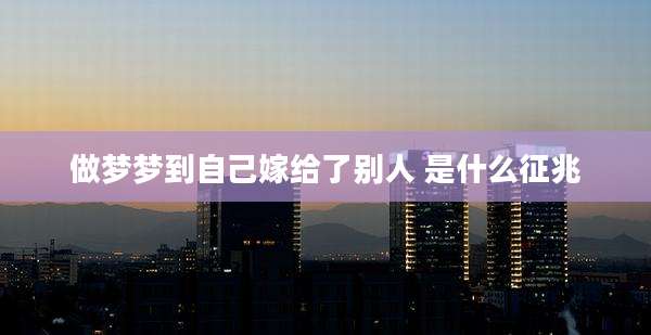 做梦梦到自己嫁给了别人 是什么征兆