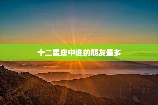 十二星座中谁的朋友最多
