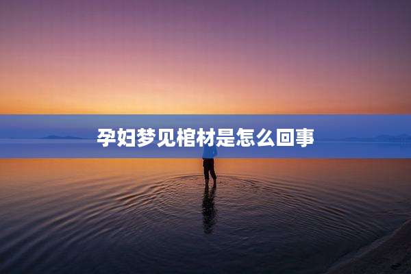 孕妇梦见棺材是怎么回事