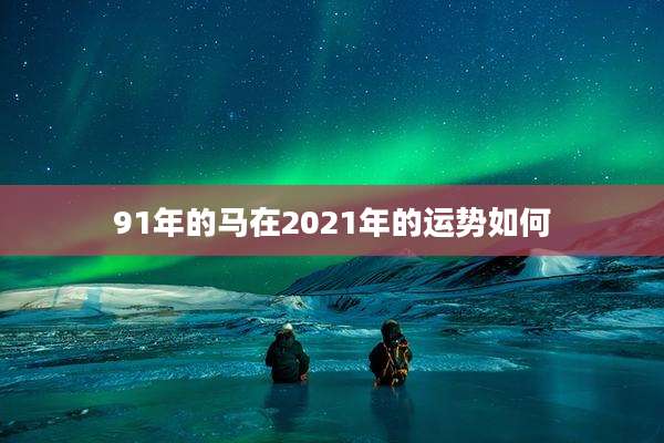 91年的马在2021年的运势如何