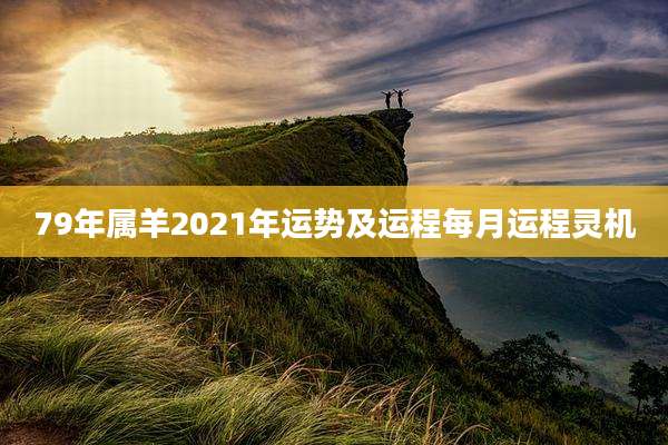 79年属羊2021年运势及运程每月运程灵机