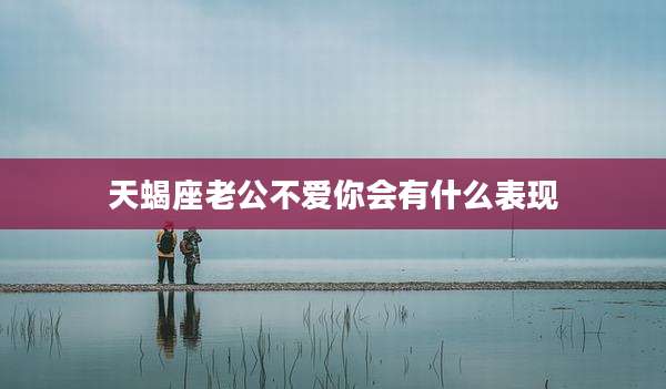 天蝎座老公不爱你会有什么表现