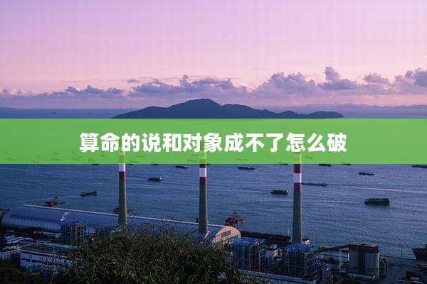 算命的说和对象成不了怎么破
