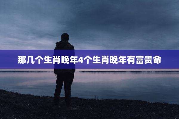 那几个生肖晚年4个生肖晚年有富贵命