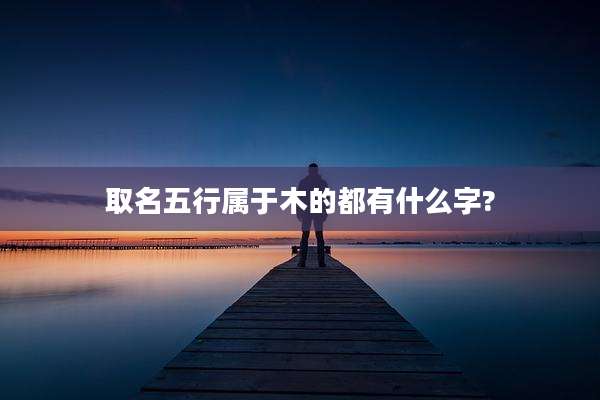 取名五行属于木的都有什么字?