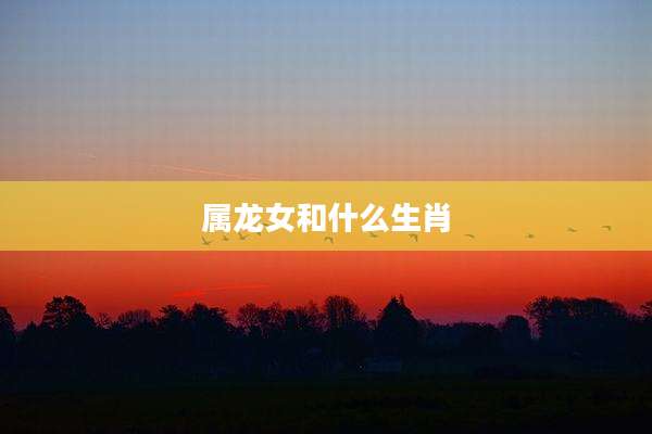 属龙女和什么生肖