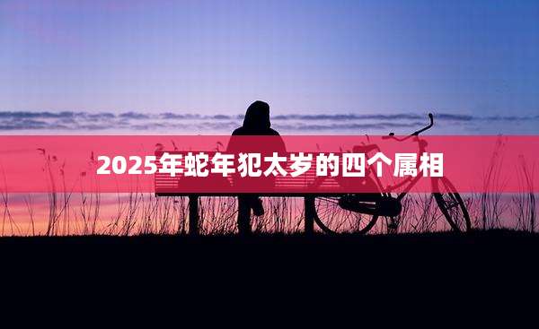 2025年蛇年犯太岁的四个属相