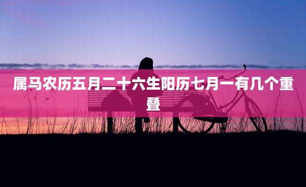 属马农历五月二十六生阳历七月一有几个重叠