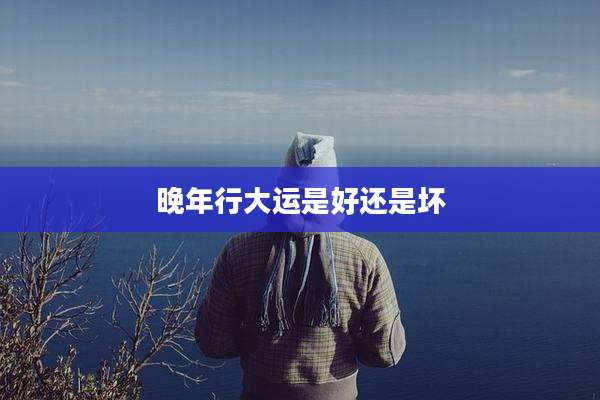 晚年行大运是好还是坏