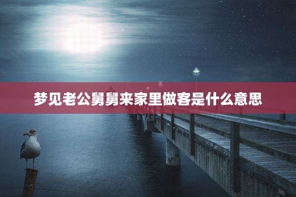 梦见老公舅舅来家里做客是什么意思