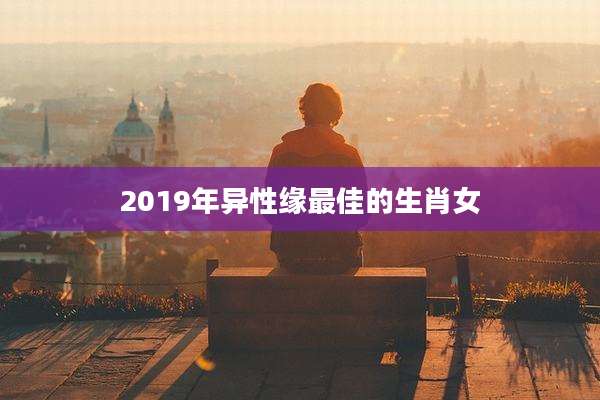 2019年异性缘最佳的生肖女