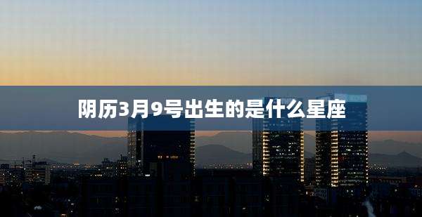 阴历3月9号出生的是什么星座