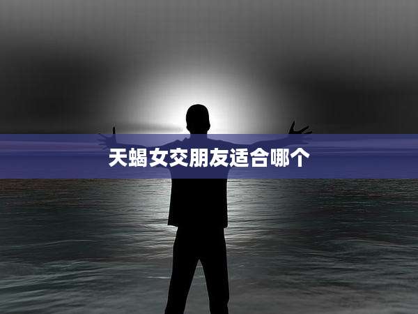 天蝎女交朋友适合哪个