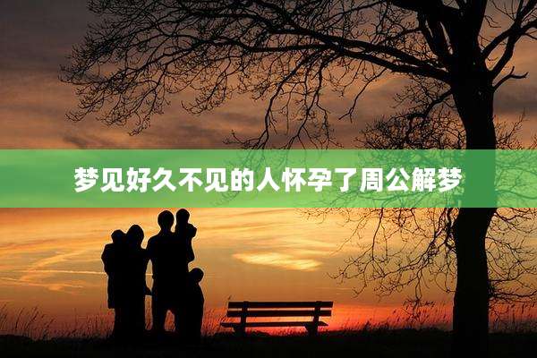 梦见好久不见的人怀孕了周公解梦