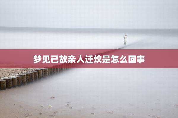 梦见已故亲人迁坟是怎么回事
