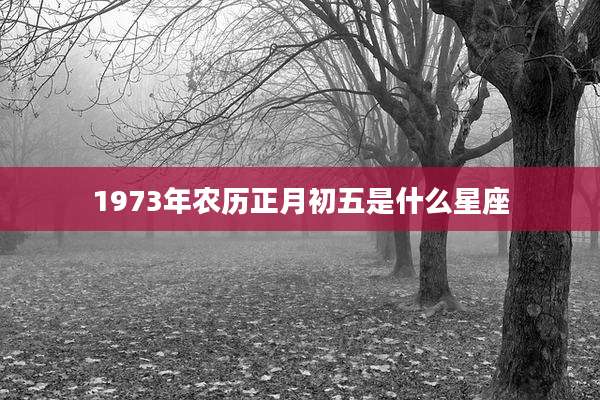 1973年农历正月初五是什么星座