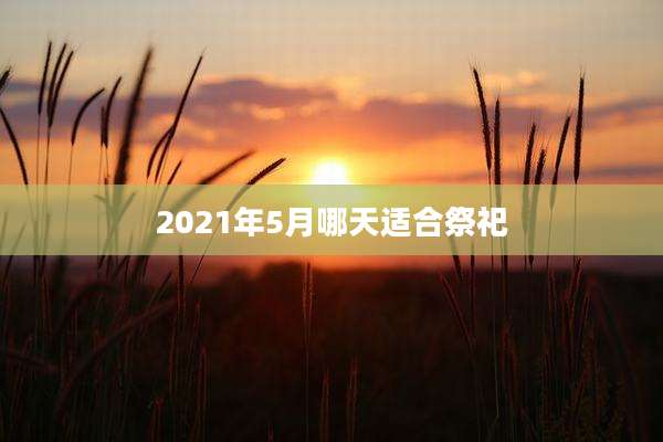2021年5月哪天适合祭祀