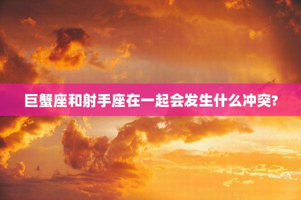 巨蟹座和射手座在一起会发生什么冲突?
