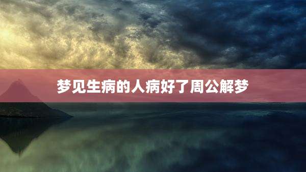 梦见生病的人病好了周公解梦