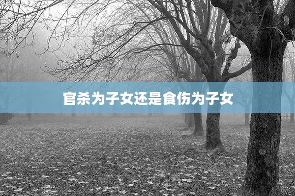 官杀为子女还是食伤为子女
