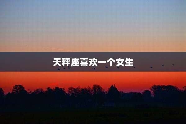 天秤座喜欢一个女生