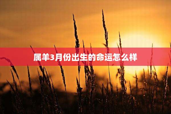属羊3月份出生的命运怎么样