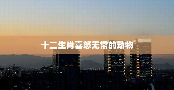 十二生肖喜怒无常的动物