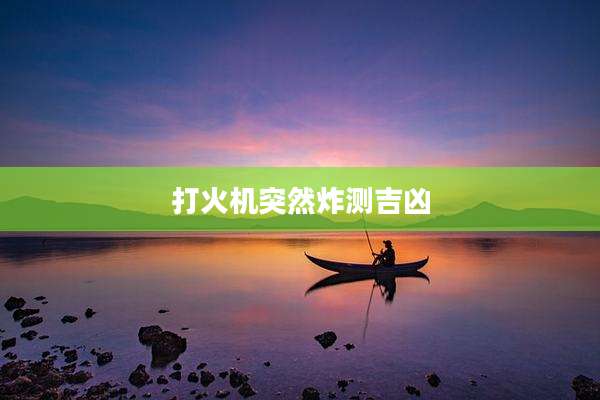 打火机突然炸测吉凶